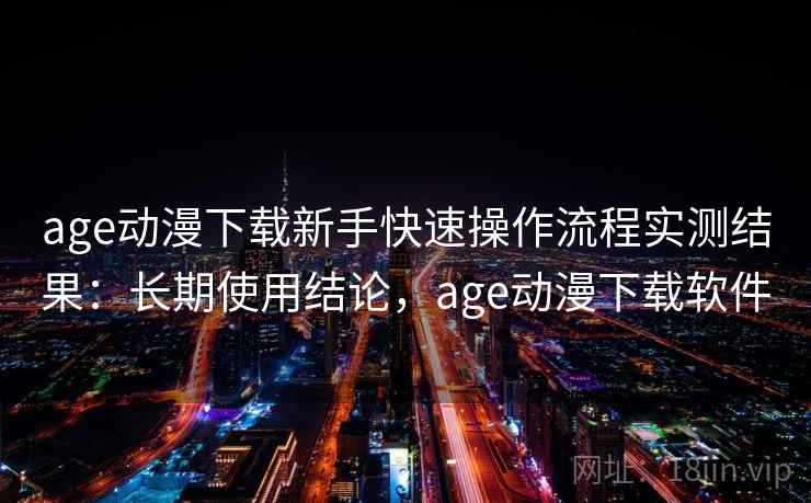 age动漫下载新手快速操作流程实测结果：长期使用结论，age动漫下载软件