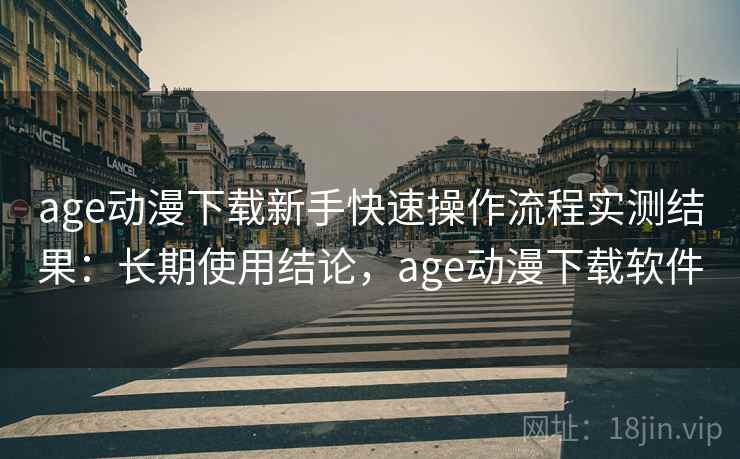 age动漫下载新手快速操作流程实测结果：长期使用结论，age动漫下载软件