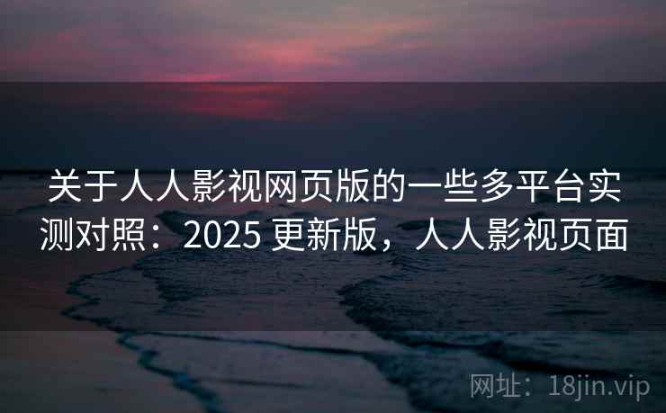 关于人人影视网页版的一些多平台实测对照:2025 更新版,人人影视页面 关于人人影视网页版的一些多平台实测对照:2025 更新版,人人影视页面