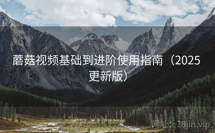 蘑菇视频基础到进阶使用指南(2025 更新版) 蘑菇视频基础到进阶使用指南(2025 更新版)