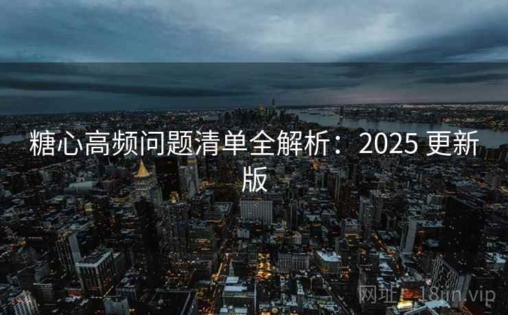 糖心高频问题清单全解析:2025 更新版 糖心高频问题清单全解析:2025 更新版