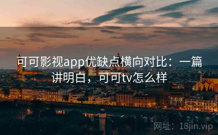 可可影视app优缺点横向对比:一篇讲明白,可可tv怎么样 可可影视app优缺点横向对比:一篇讲明白,可可tv怎么样