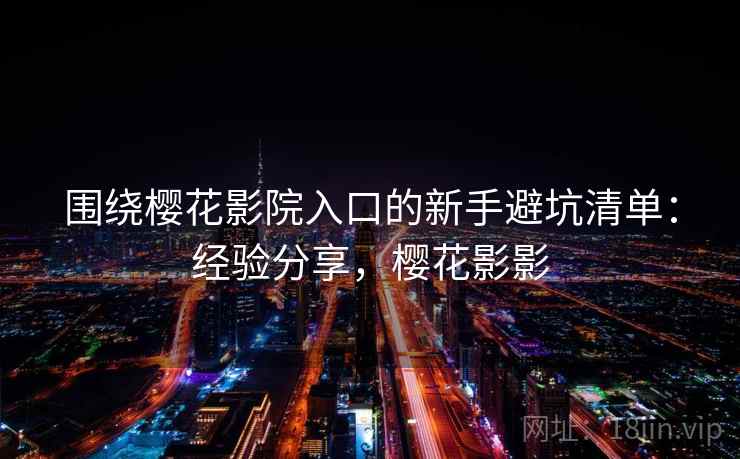 围绕樱花影院入口的新手避坑清单:经验分享,樱花影影 围绕樱花影院入口的新手避坑清单:经验分享,樱花影影