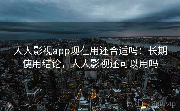 人人影视app现在用还合适吗:长期使用结论,人人影视还可以用吗 人人影视app现在用还合适吗:长期使用结论,人人影视还可以用吗