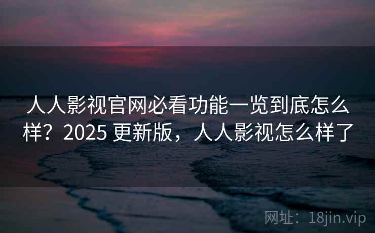 人人影视官网必看功能一览到底怎么样?2025 更新版,人人影视怎么样了 人人影视官网必看功能一览到底怎么样?2025 更新版,人人影视怎么样了