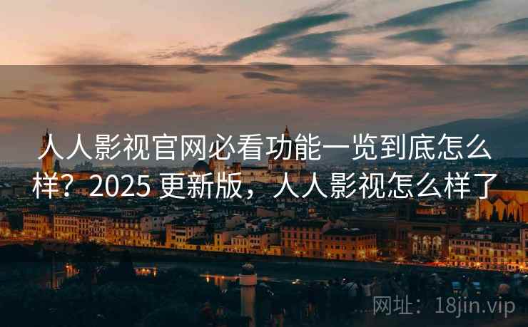 人人影视官网必看功能一览到底怎么样?2025 更新版,人人影视怎么样了 人人影视官网必看功能一览到底怎么样?2025 更新版,人人影视怎么样了
