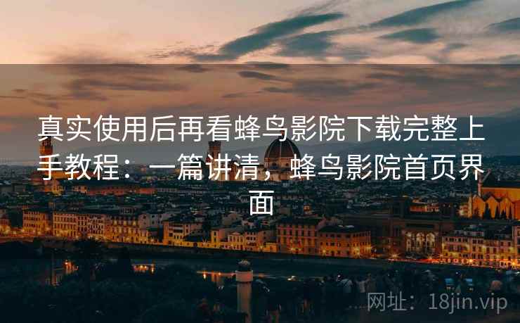 真实使用后再看蜂鸟影院下载完整上手教程:一篇讲清,蜂鸟影院首页界面 真实使用后再看蜂鸟影院下载完整上手教程:一篇讲清,蜂鸟影院首页界面