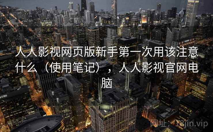 人人影视网页版新手第一次用该注意什么(使用笔记),人人影视官网电脑 人人影视网页版新手第一次用该注意什么(使用笔记),人人影视官网电脑