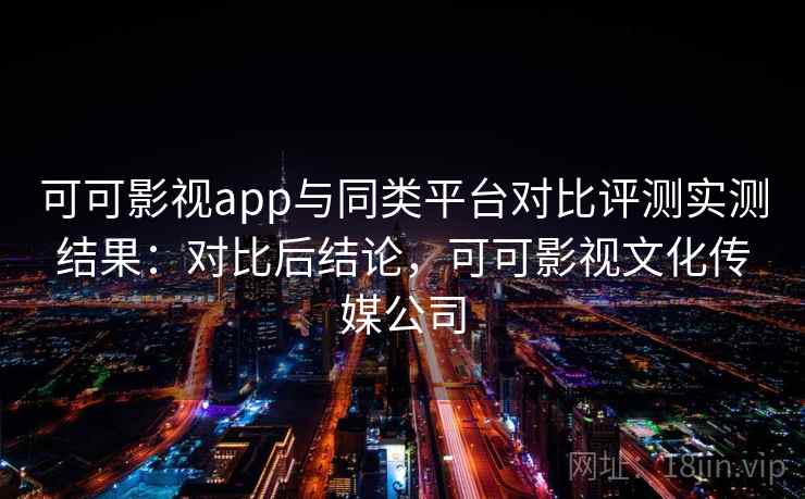 可可影视app与同类平台对比评测实测结果:对比后结论,可可影视文化传媒公司 可可影视app与同类平台对比评测实测结果:对比后结论,可可影视文化传媒公司