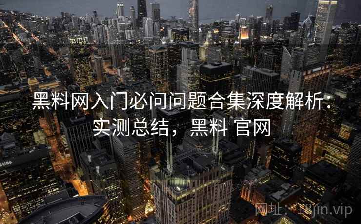 黑料网入门必问问题合集深度解析:实测总结,黑料 官网 黑料网入门必问问题合集深度解析:实测总结,黑料 官网