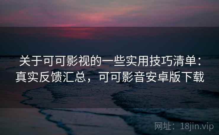 关于可可影视的一些实用技巧清单：真实反馈汇总，可可影音安卓版下载