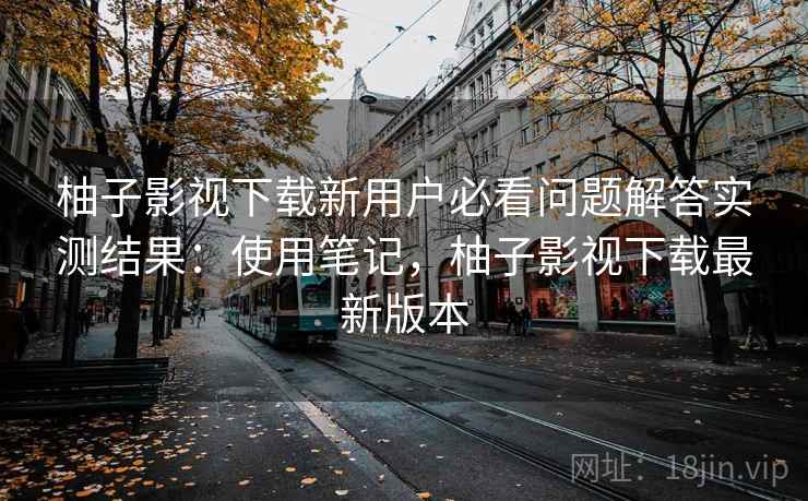 柚子影视下载新用户必看问题解答实测结果:使用笔记,柚子影视下载最新版本 柚子影视下载新用户必看问题解答实测结果:使用笔记,柚子影视下载最新版本
