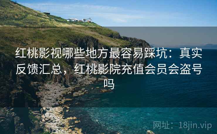 红桃影视哪些地方最容易踩坑:真实反馈汇总,红桃影院充值会员会盗号吗 红桃影视哪些地方最容易踩坑:真实反馈汇总,红桃影院充值会员会盗号吗