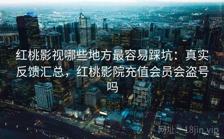 红桃影视哪些地方最容易踩坑:真实反馈汇总,红桃影院充值会员会盗号吗 红桃影视哪些地方最容易踩坑:真实反馈汇总,红桃影院充值会员会盗号吗