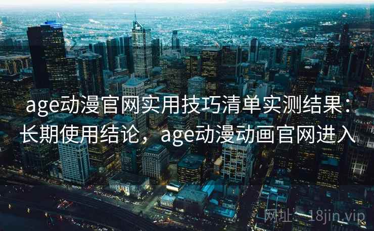 age动漫官网实用技巧清单实测结果:长期使用结论,age动漫动画官网进入 age动漫官网实用技巧清单实测结果:长期使用结论,age动漫动画官网进入