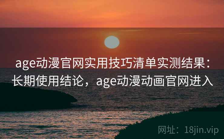 age动漫官网实用技巧清单实测结果:长期使用结论,age动漫动画官网进入 age动漫官网实用技巧清单实测结果:长期使用结论,age动漫动画官网进入