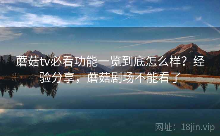蘑菇tv必看功能一览到底怎么样?经验分享,蘑菇剧场不能看了 蘑菇tv必看功能一览到底怎么样?经验分享,蘑菇剧场不能看了