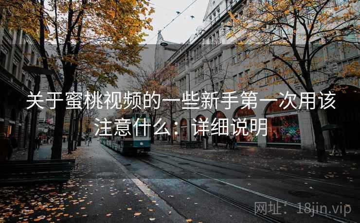 关于蜜桃视频的一些新手第一次用该注意什么:详细说明 关于蜜桃视频的一些新手第一次用该注意什么:详细说明
