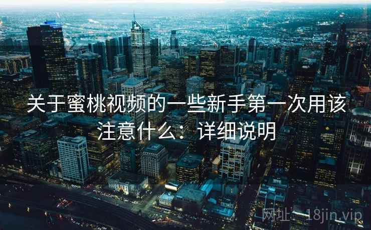关于蜜桃视频的一些新手第一次用该注意什么:详细说明 关于蜜桃视频的一些新手第一次用该注意什么:详细说明