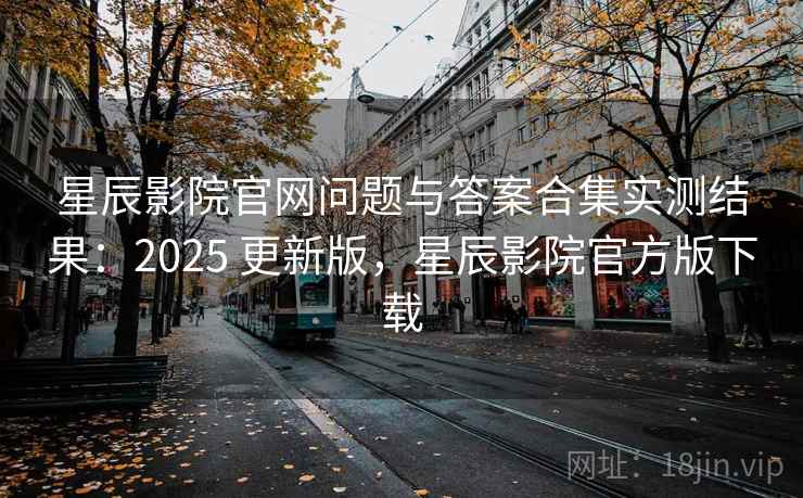 星辰影院官网问题与答案合集实测结果:2025 更新版,星辰影院官方版下载 星辰影院官网问题与答案合集实测结果:2025 更新版,星辰影院官方版下载