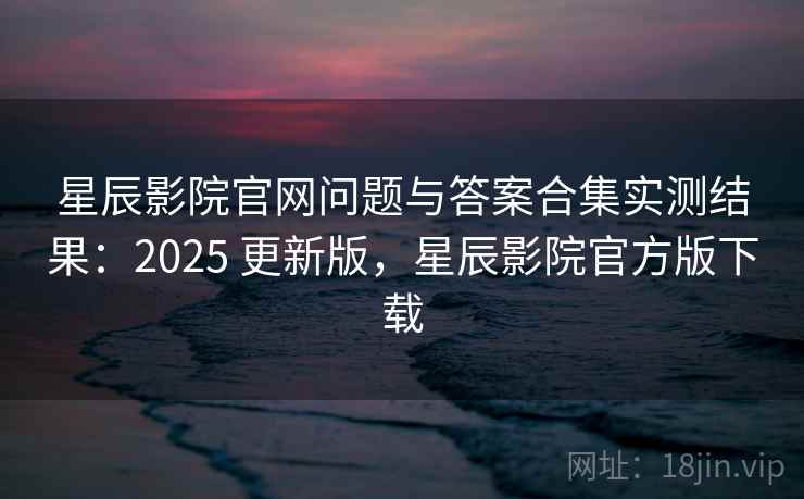星辰影院官网问题与答案合集实测结果:2025 更新版,星辰影院官方版下载 星辰影院官网问题与答案合集实测结果:2025 更新版,星辰影院官方版下载