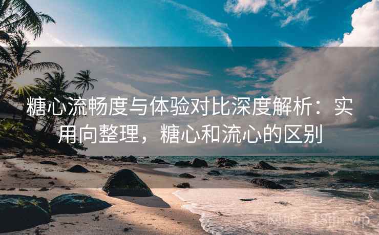 糖心流畅度与体验对比深度解析:实用向整理,糖心和流心的区别 糖心流畅度与体验对比深度解析:实用向整理,糖心和流心的区别
