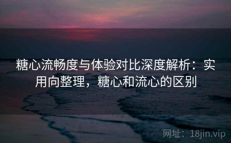 糖心流畅度与体验对比深度解析:实用向整理,糖心和流心的区别 糖心流畅度与体验对比深度解析:实用向整理,糖心和流心的区别