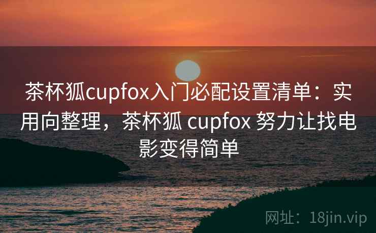 茶杯狐cupfox入门必配设置清单:实用向整理,茶杯狐 cupfox 努力让找电影变得简单 茶杯狐cupfox入门必配设置清单:实用向整理,茶杯狐 cupfox 努力让找电影变得简单
