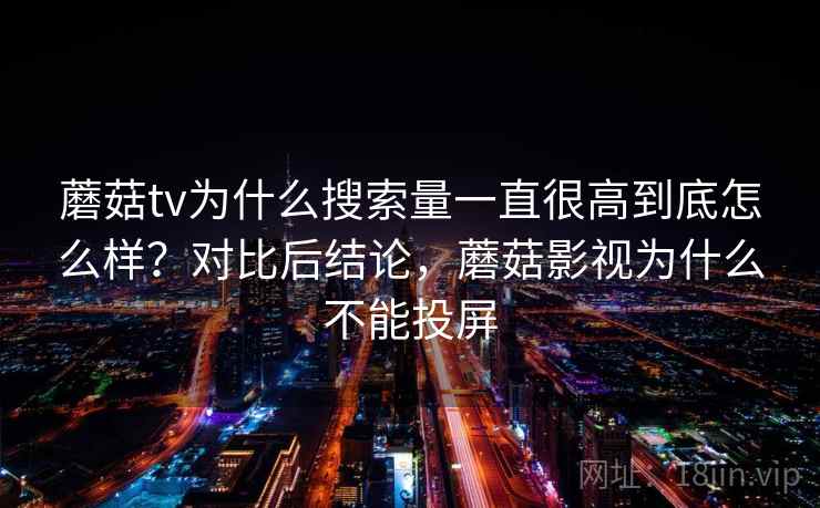 蘑菇tv为什么搜索量一直很高到底怎么样?对比后结论,蘑菇影视为什么不能投屏 蘑菇tv为什么搜索量一直很高到底怎么样?对比后结论,蘑菇影视为什么不能投屏