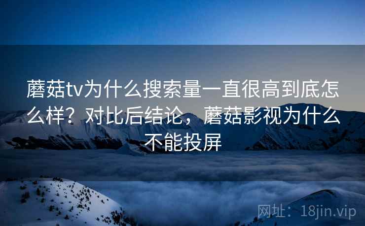 蘑菇tv为什么搜索量一直很高到底怎么样?对比后结论,蘑菇影视为什么不能投屏 蘑菇tv为什么搜索量一直很高到底怎么样?对比后结论,蘑菇影视为什么不能投屏
