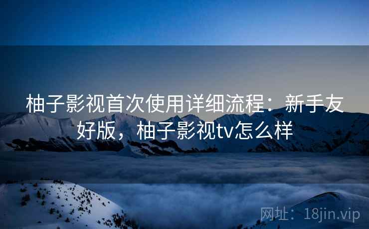 柚子影视首次使用详细流程:新手友好版,柚子影视tv怎么样 柚子影视首次使用详细流程:新手友好版,柚子影视tv怎么样