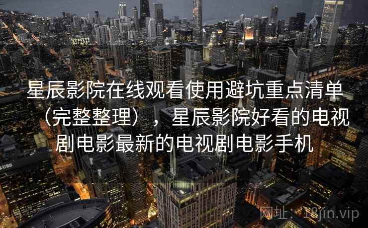 星辰影院在线观看使用避坑重点清单(完整整理),星辰影院好看的电视剧电影最新的电视剧电影手机 星辰影院在线观看使用避坑重点清单(完整整理),星辰影院好看的电视剧电影最新的电视剧电影手机