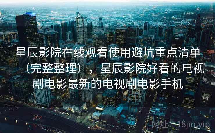 星辰影院在线观看使用避坑重点清单(完整整理),星辰影院好看的电视剧电影最新的电视剧电影手机 星辰影院在线观看使用避坑重点清单(完整整理),星辰影院好看的电视剧电影最新的电视剧电影手机