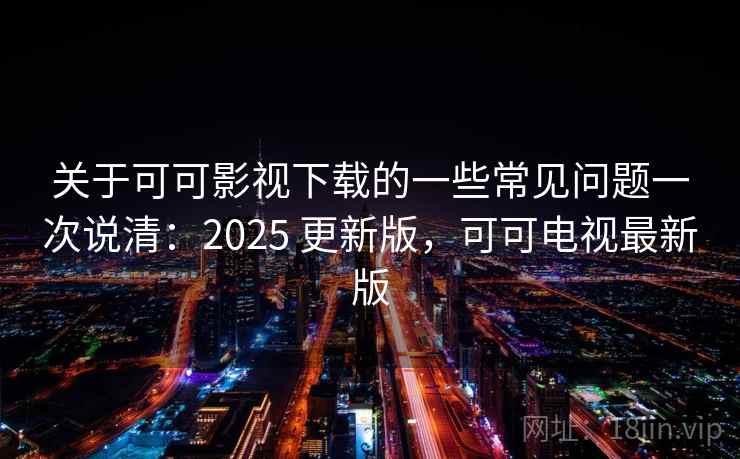 关于可可影视下载的一些常见问题一次说清：2025 更新版，可可电视最新版