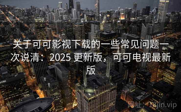 关于可可影视下载的一些常见问题一次说清：2025 更新版，可可电视最新版