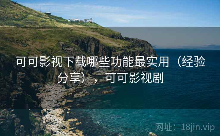 可可影视下载哪些功能最实用(经验分享),可可影视剧 可可影视下载哪些功能最实用(经验分享),可可影视剧
