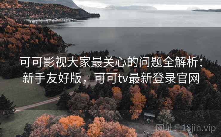 可可影视大家最关心的问题全解析:新手友好版,可可tv最新登录官网 可可影视大家最关心的问题全解析:新手友好版,可可tv最新登录官网