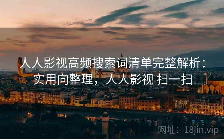 人人影视高频搜索词清单完整解析:实用向整理,人人影视 扫一扫 人人影视高频搜索词清单完整解析:实用向整理,人人影视 扫一扫