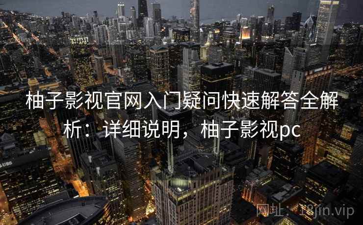 柚子影视官网入门疑问快速解答全解析:详细说明,柚子影视pc 柚子影视官网入门疑问快速解答全解析:详细说明,柚子影视pc