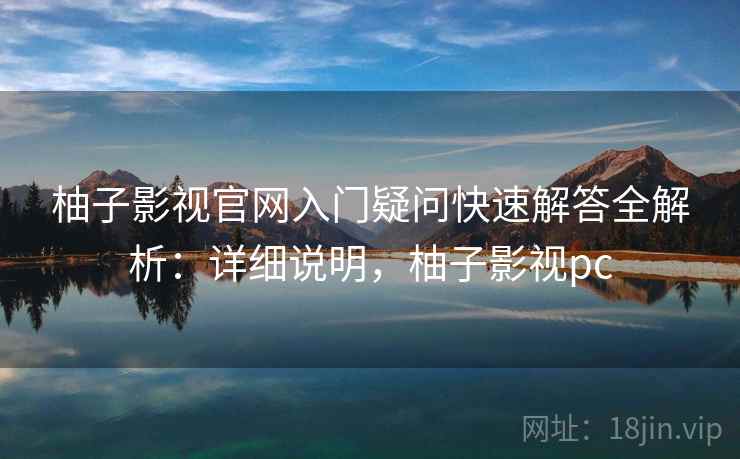 柚子影视官网入门疑问快速解答全解析:详细说明,柚子影视pc 柚子影视官网入门疑问快速解答全解析:详细说明,柚子影视pc