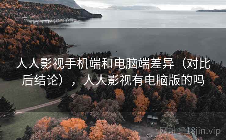 人人影视手机端和电脑端差异（对比后结论），人人影视有电脑版的吗