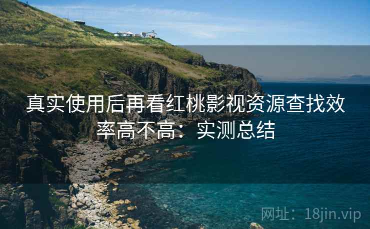 真实使用后再看红桃影视资源查找效率高不高:实测总结 真实使用后再看红桃影视资源查找效率高不高:实测总结