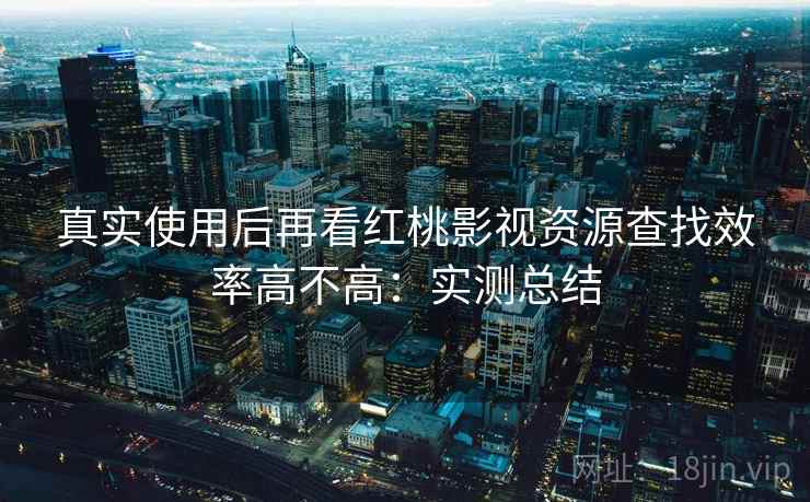 真实使用后再看红桃影视资源查找效率高不高:实测总结 真实使用后再看红桃影视资源查找效率高不高:实测总结