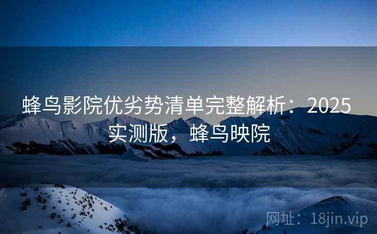 蜂鸟影院优劣势清单完整解析:2025 实测版,蜂鸟映院 蜂鸟影院优劣势清单完整解析:2025 实测版,蜂鸟映院