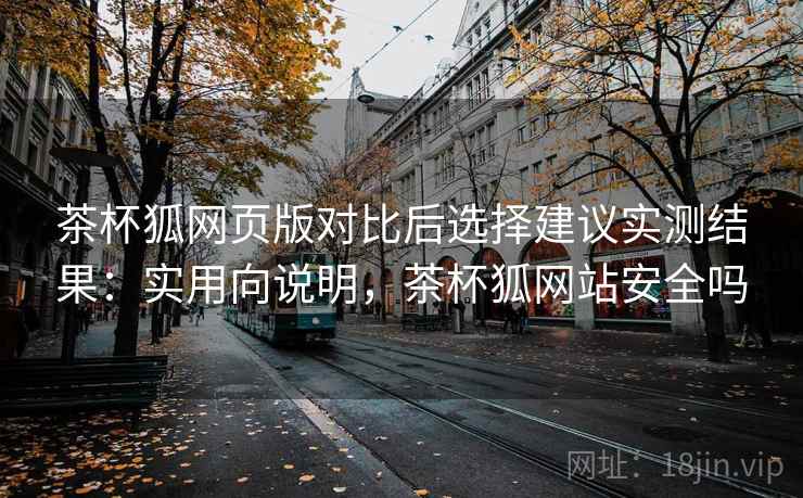 茶杯狐网页版对比后选择建议实测结果:实用向说明,茶杯狐网站安全吗 茶杯狐网页版对比后选择建议实测结果:实用向说明,茶杯狐网站安全吗