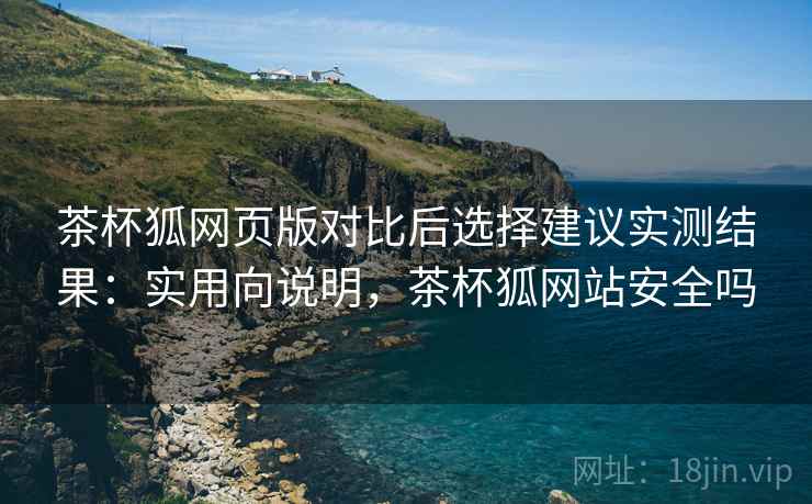 茶杯狐网页版对比后选择建议实测结果:实用向说明,茶杯狐网站安全吗 茶杯狐网页版对比后选择建议实测结果:实用向说明,茶杯狐网站安全吗