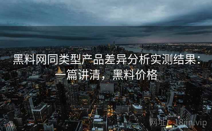黑料网同类型产品差异分析实测结果:一篇讲清,黑料价格 黑料网同类型产品差异分析实测结果:一篇讲清,黑料价格