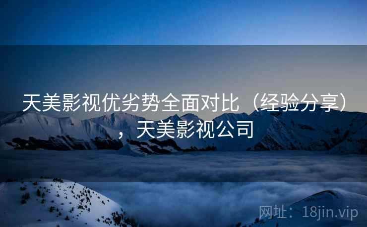 天美影视优劣势全面对比(经验分享),天美影视公司 天美影视优劣势全面对比(经验分享),天美影视公司