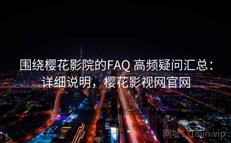 围绕樱花影院的FAQ 高频疑问汇总:详细说明,樱花影视网官网 围绕樱花影院的FAQ 高频疑问汇总:详细说明,樱花影视网官网