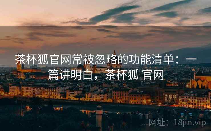 茶杯狐官网常被忽略的功能清单:一篇讲明白,茶杯狐 官网 茶杯狐官网常被忽略的功能清单:一篇讲明白,茶杯狐 官网